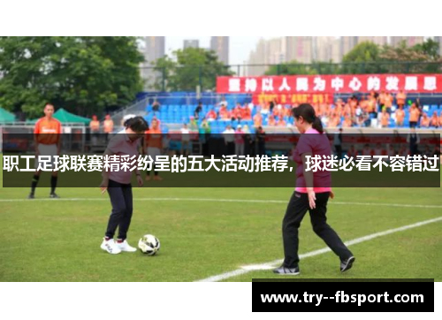 职工足球联赛精彩纷呈的五大活动推荐,球迷必看不容错过 职工足球联赛精彩纷呈的五大活动推荐,球迷必看不容错过