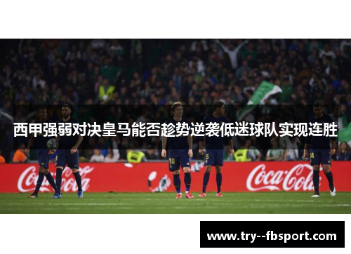 西甲强弱对决皇马能否趁势逆袭低迷球队实现连胜