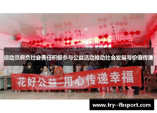 运动员肩负社会责任积极参与公益活动推动社会发展与价值传递 运动员肩负社会责任积极参与公益活动推动社会发展与价值传递