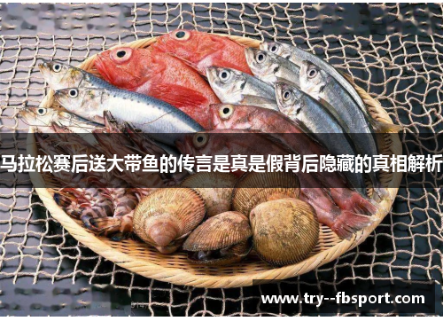 马拉松赛后送大带鱼的传言是真是假背后隐藏的真相解析 马拉松赛后送大带鱼的传言是真是假背后隐藏的真相解析