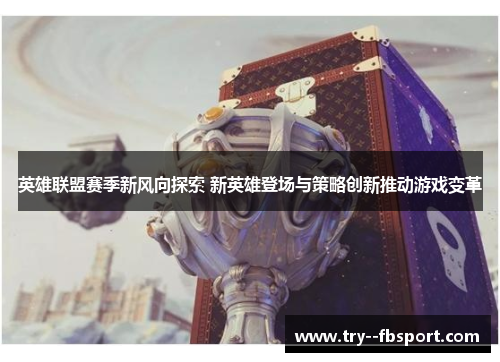 英雄联盟赛季新风向探索 新英雄登场与策略创新推动游戏变革
