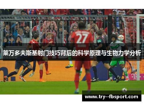 莱万多夫斯基射门技巧背后的科学原理与生物力学分析 莱万多夫斯基射门技巧背后的科学原理与生物力学分析