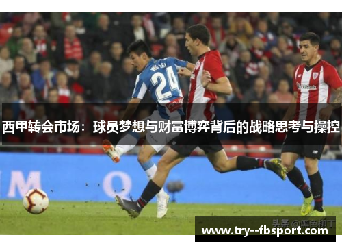 西甲转会市场:球员梦想与财富博弈背后的战略思考与操控 西甲转会市场:球员梦想与财富博弈背后的战略思考与操控