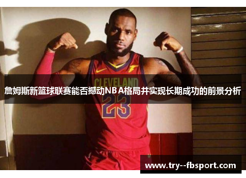 詹姆斯新篮球联赛能否撼动NBA格局并实现长期成功的前景分析