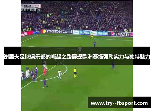 谢里夫足球俱乐部的崛起之路展现欧洲赛场强劲实力与独特魅力