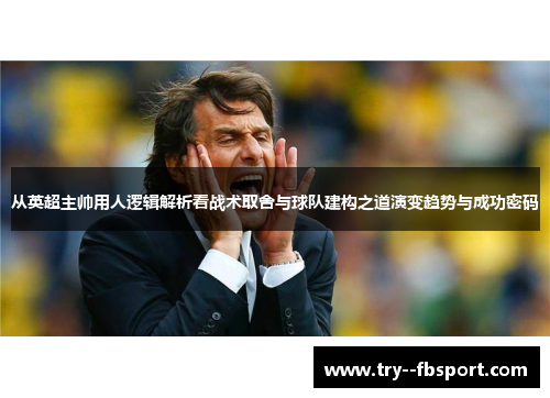 从英超主帅用人逻辑解析看战术取舍与球队建构之道演变趋势与成功密码
