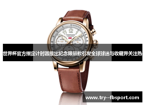 世界杯官方指定计时器推出纪念限量款引发全球球迷与收藏界关注热 世界杯官方指定计时器推出纪念限量款引发全球球迷与收藏界关注热