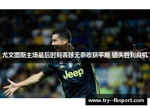 尤文图斯主场最后时刻丢球无奈收获平局 错失胜利良机