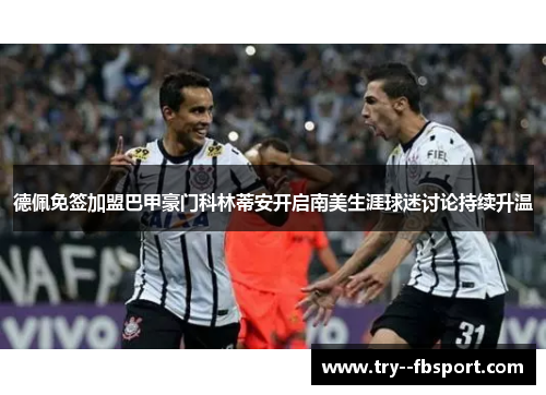 德佩免签加盟巴甲豪门科林蒂安开启南美生涯球迷讨论持续升温 德佩免签加盟巴甲豪门科林蒂安开启南美生涯球迷讨论持续升温