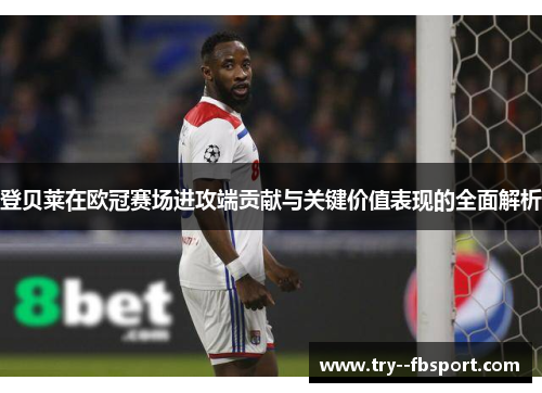 登贝莱在欧冠赛场进攻端贡献与关键价值表现的全面解析 登贝莱在欧冠赛场进攻端贡献与关键价值表现的全面解析
