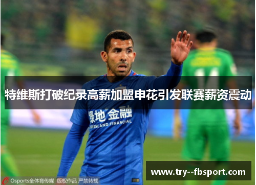 特维斯打破纪录高薪加盟申花引发联赛薪资震动