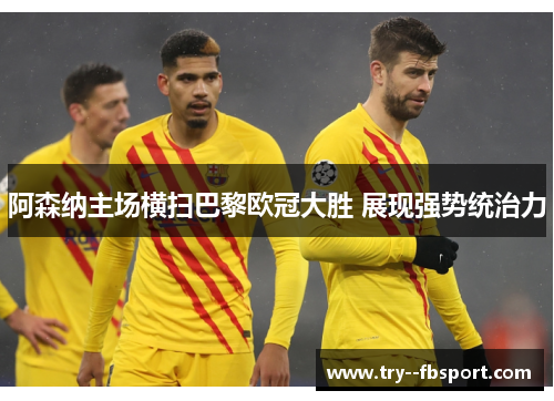 阿森纳主场横扫巴黎欧冠大胜 展现强势统治力 阿森纳主场横扫巴黎欧冠大胜 展现强势统治力