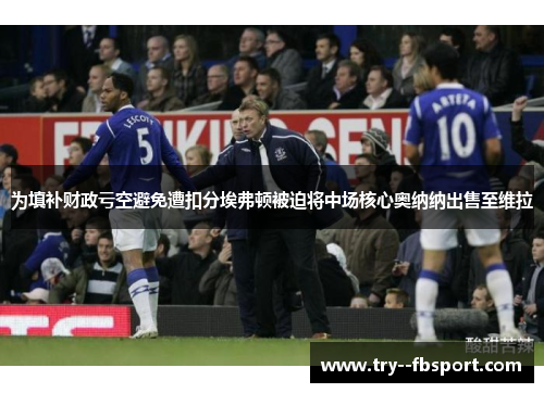 为填补财政亏空避免遭扣分埃弗顿被迫将中场核心奥纳纳出售至维拉