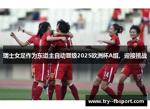 瑞士女足作为东道主自动晋级2025欧洲杯A组,迎接挑战 瑞士女足作为东道主自动晋级2025欧洲杯A组,迎接挑战
