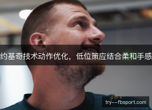 约基奇技术动作优化，低位策应结合柔和手感