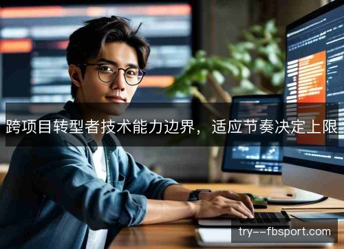 跨项目转型者技术能力边界,适应节奏决定上限 跨项目转型者技术能力边界,适应节奏决定上限